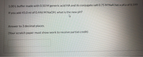 1.00 L buffer made with 0.50 M generic acid HA and its conjugate salt 0.75 M NaA has a pka of 8.599 If you add 45.0 ml of 0.4
