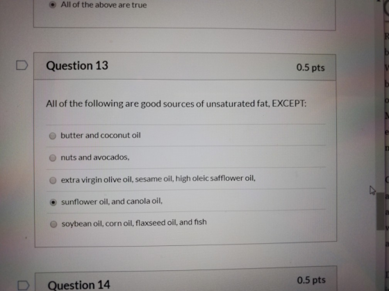 • All of the above are true Question 13 0.5 pts All of the following are good sources of unsaturated fat, EXCEPT: butter and