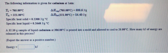 The following information is given for cadmium at latm: T = 765.00°C T. - 321.00°C Specific heat solid = 0.2300 J/g °C Specif