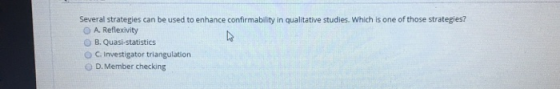 Several strategies can be used to enhance confirmability in qualitative studies. Which is one of those strategies? A. Reflexi