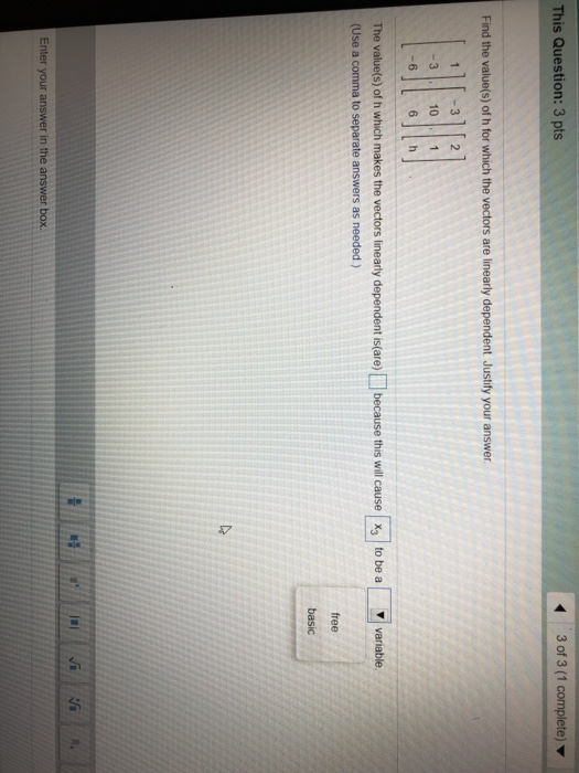 This Question: 3 pts 3 of 3 (1 complete) Find the value(s) of h for which the vectors are linearly dependent Justify your ans