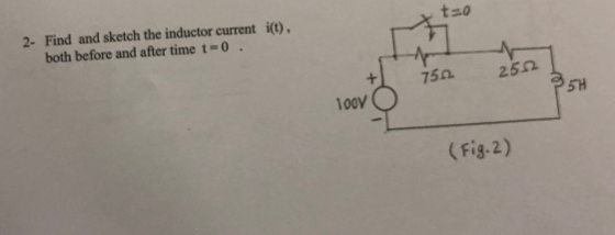 2- Find and sketch the inductor current i(), both before and after time t-0 Nr 750 250 5H l00v (Fig-2)