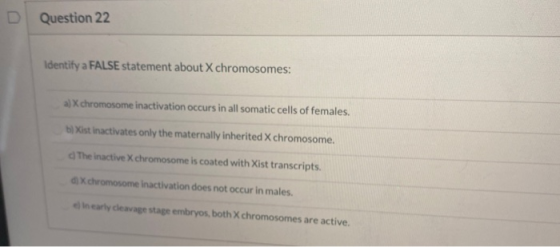 D Question 22 Identify a FALSE statement about X chromosomes: a) X chromosome inactivation occurs in all somatic cells of fem