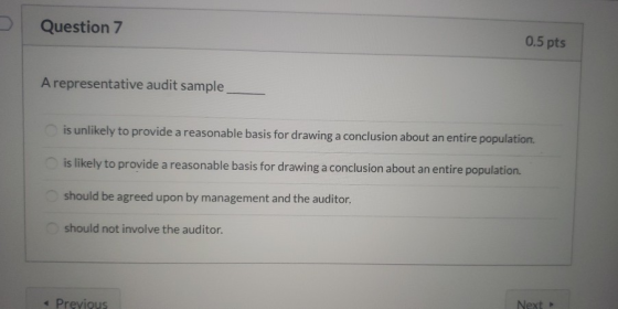 Question 7 0.5 pts A representative audit sample is unlikely to provide a reasonable basis for drawing a conclusion about an