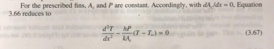 For the prescribed fins, A, and P are constant. Accordingly, with dA Idx = 0, Equation 3.66 reduces to d T hP (T- T) 0 (3.67)
