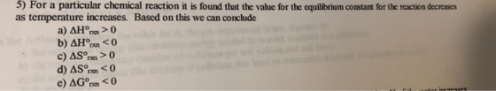 5) For a particular chemical reaction it is found that the value for the equilibrium constant for the reaction decreases as t