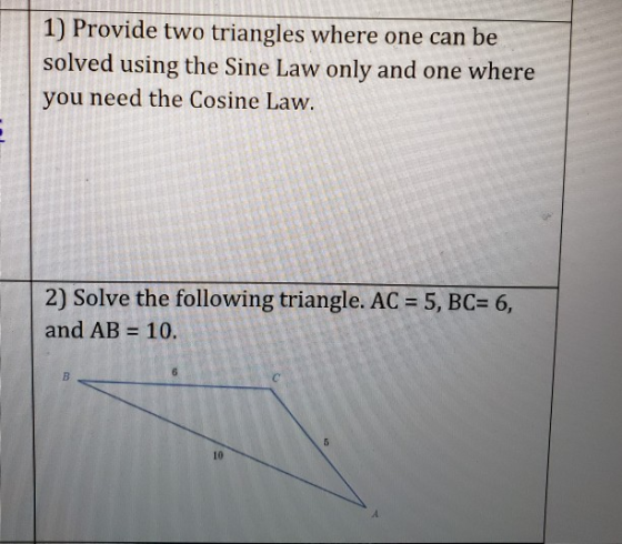1) Provide two triangles where one can be solved using the Sine Law only and one where you need the Cosine Law. 2) Solve the