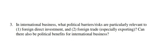 3. In international business, what political barriers/risks are particularly relevant to (1) foreign direct investment, and (2) foreign trade (especially exporting)? Can there also be political benefits for international business?