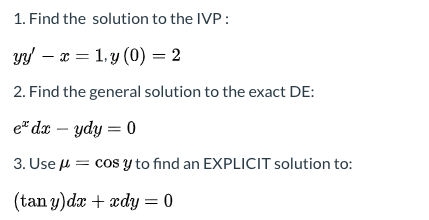 1. Find the solution to the IVP : yy - x = 1, y (0) = 2 2. Find the general solution to the exact DE: e* dx – ydy = 0 3. Use