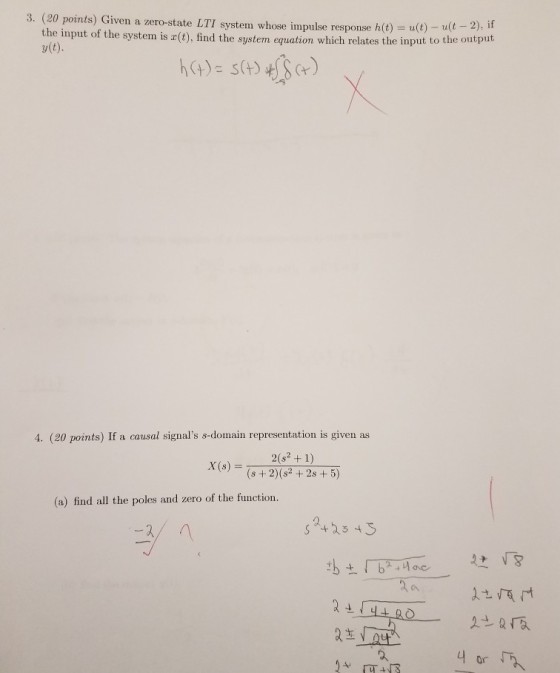 Given a zero-state LTI system whose impulse response h(t) = u(t) u(t-2), if the input of the system is r(t), find the system equation which relates the input to the output y(t) 4. (20 points) If a causal signals s-domain representation is given as X (s) = (s+ 2)(s2 +2s + 5) (a) find all the poles and zero of the function. 2 1 52243 orr