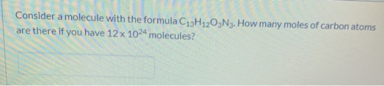 Consider a molecule with the formula C13H1203N3. How many moles of carbon atoms are there if you have 12 x 1024 molecules?