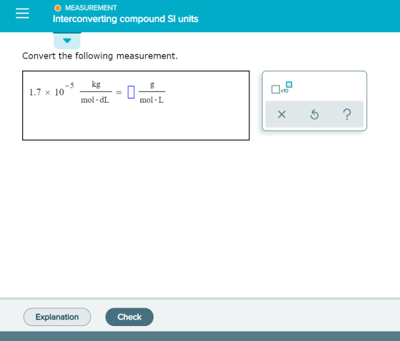 O MEASUREMENT Interconverting compound Sl units Convert the following measurement. kg g -5 1.7 x 10 mol.dL mol. L x 6 ? Expla