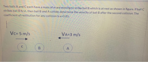 Two balls A and Ceach have a mass of m are moving to strike ball B which is at rest as shown in figure. If ball C strikes bal