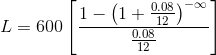 L=600\left[\frac{1-\left(1+\frac{0.08}{12}\right)^{-\infty }}{\frac{0.08}{12}}\right]