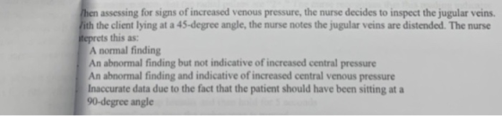 Then assessing for signs of increased venous pressure, the nurse decides to inspect the jugular veins. Vith the client lying