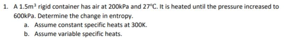 1. A 1.5m rigid container has air at 200kPa and 27°C. It is heated until the pressure increased to 600kPa. Determine the chan