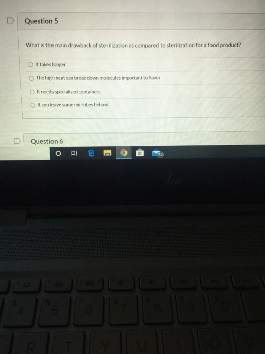 Question 5 What is the main drawback of sterilization as compared to sterilization for a food product? It takes longer The hi
