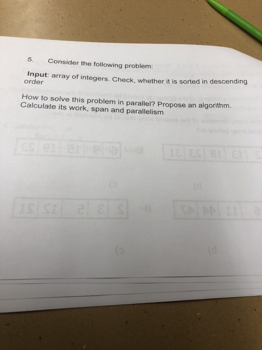 Consider the following problem Input: array of integers. Check, whether it is sorted in descending order How to solve this problem in parallel? Propose an algorithm Calculate its work, span and parallelism