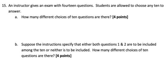 15. An instructor gives an exam with fourteen questions. Students are allowed to choose any ten to answer. a. How many differ