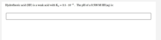 Hydrofluoric acid (HF) is a weak acid with K = 3.5 . 10-4. The pH of a 0.500 M HF(aq) is: