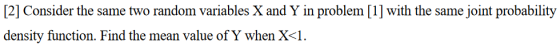 [2] Consider the same two random variables X and Y in problem [1] with the same joint probability density function. Find the