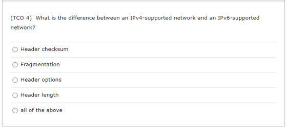 (TCO 4) What is the difference between an IPv4-supported network and an IPv6-supported network? Header checksum Fragmentation