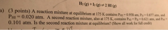 a) H2(g) + 12 (g) = 2 HI(g) (3 points) A reaction mixture at equilibrium at 175 K contains Pue = 0.958 am, Pe=0.877 atm, and
