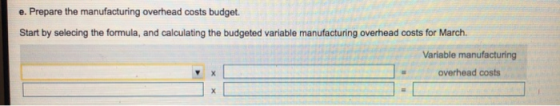 e. Prepare the manufacturing overhead costs budget Start by selecing the formula, and calculating the budgeted variable manuf