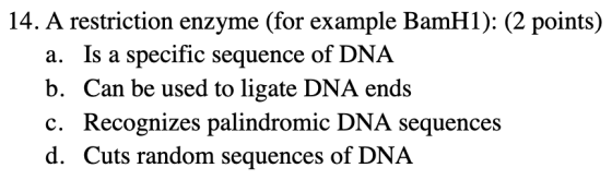14. A restriction enzyme (for example BamH1): (2 points) a. Is a specific sequence of DNA b. Can be used to ligate DNA ends C