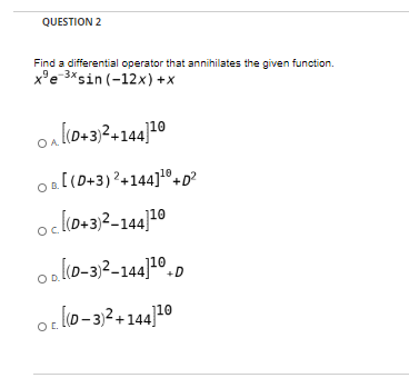QUESTION 2 Find a differential operator that annihilates the given function. xe 3xsin (-12x) +X [(0+3)2+144110 [(0+3)2+144].