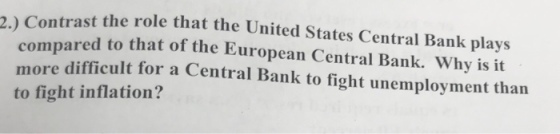 rast the role that the United States Central Bank plays compared to that of the European Central Bank. Why is it more difficult for a Central Bank to fight unemployment than to fight inflation?