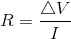 R = \frac{\bigtriangleup V }{I}
