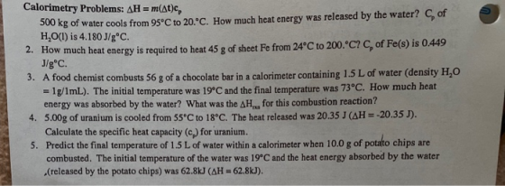 Calorimetry Problems: AH = m(At)c 500 kg of water cools from 95°C to 20.ºC. How much heat energy was released by the water? C