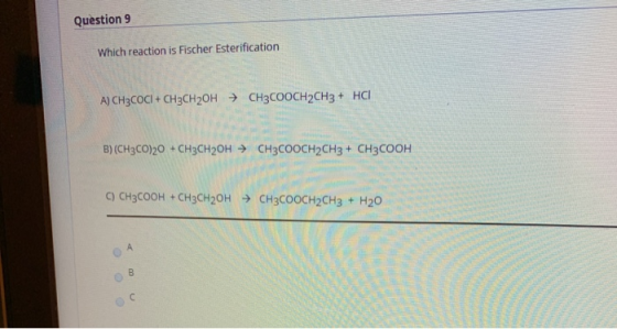 Question 9 Which reaction is Fischer Esterification A) CH3COCI + CH3CH2OH → CH3COOCH2CH3 + HCI B)(CH3CO)20 + CH3CH2OH → CH3CO