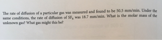 The rate of diffusion of a particular gas was measured and found to be 50.5 mm/min. Under the same conditions, the rate of di