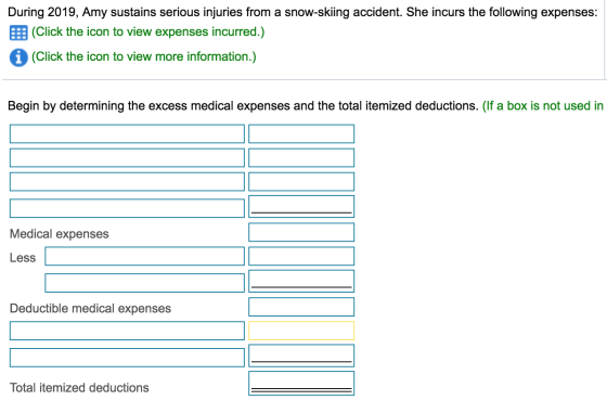 During 2019, Amy sustains serious injuries from a snow-skiing accident. She incurs the following expenses: (Click the icon to