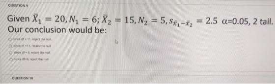 QUESTION 9 Given X = 20, N2 = 6; X2 = 15, N2 = 5,534-22 = 2.5 a=0.05, 2 tail. Our conclusion would be: since 11. reject the n