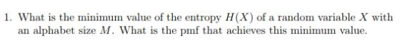 1. What is the minimum value of the entropy H(X) of a random variable X with an alphabet size M. What is the pmf that achieve