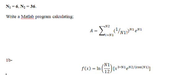 Ni = 6, N2 = 36. Write a Matlab program calculating; N2 A= (1/11)N1eN Hi=N1 1b- f(x) = ln (12) L3 N1 [x3*N1 N2/(cos(N1)]