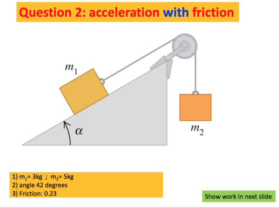 Question 2: acceleration with friction 0C 1) m,- 3kg m2- 5kg 2) angle 42 degrees 3) Friction: 0.23 Show work in next slide