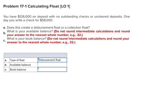 Problem 17-1 Calculating Float (LO 1) You have $126,000 on deposit with no outstanding checks or uncleared deposits. One day