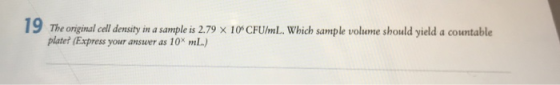 19 The original cell ensity in a sample is 2.79 X 10*CFUmL. Which sample volone should yield a countable plater (Express your
