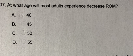 07. At what age will most adults experience decrease ROM? A. ( 40 B. 45 D. 55