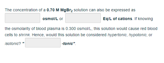 The concentration of a 0.70 M MgBra solution can also be expressed as osmol/L or Eq/L of cations. If knowing the osmolarity o
