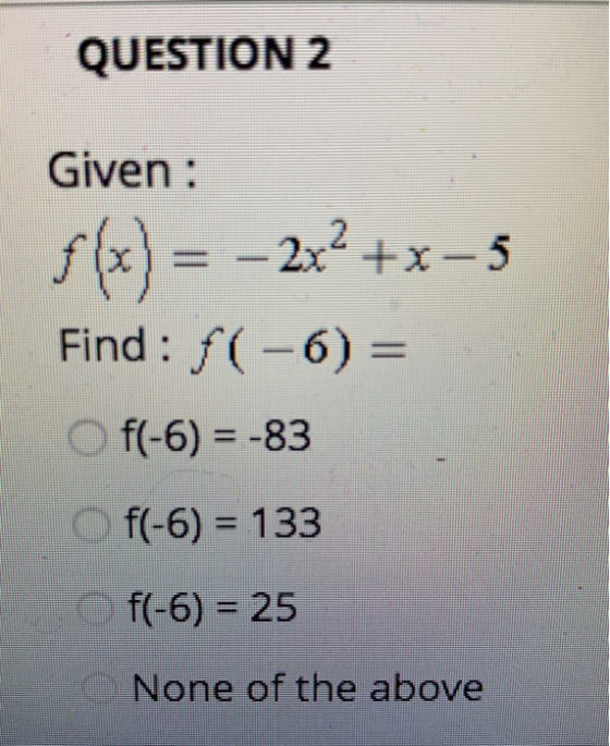 QUESTION 2 Given: f(x) = – 2x²+x-5 Find : f(-6)= Of(-6) = -83 f(-6) = 133 f(-6) = 25 None of the above