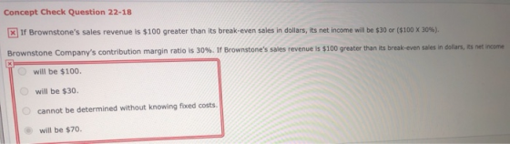 Concept Check Question 22-18 If Brownstones sales revenue is $100 greater than its break-even sales in dollars, its net inco