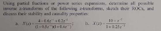 Using partial fractions or power series expansions, determine all possible inverse z-transforms of the following z-transforms, sketch their ROCs, and discuss their stability and causality properties: 10+z2 1+0.25z-