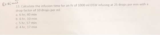 lew 13. Calculate the infusion time for an IV of 1000 ml D5W infusing at 25 drops per min with a drop factor of 10 drops per