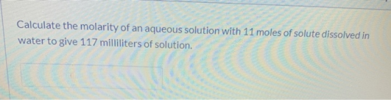 Calculate the molarity of an aqueous solution with 11 moles of solute dissolved in water to give 117 milliliters of solution.