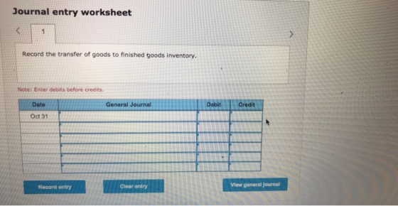 Journal entry worksheet < 1 Record the transfer of goods to finished goods inventory. Note: Enter debits before credits. Date